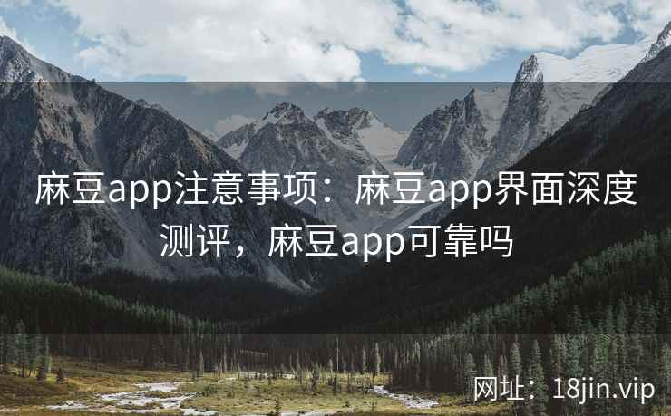 麻豆app注意事项：麻豆app界面深度测评，麻豆app可靠吗