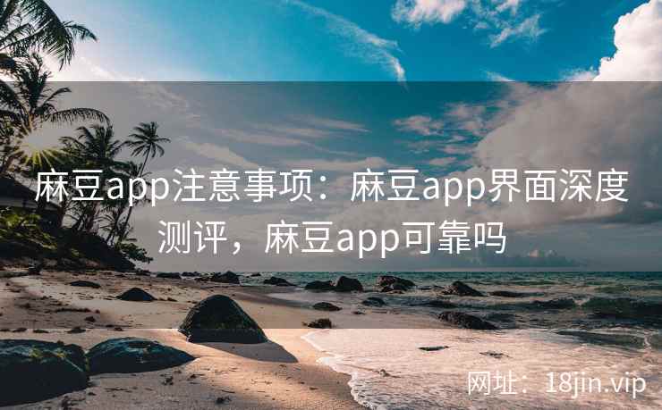 麻豆app注意事项：麻豆app界面深度测评，麻豆app可靠吗