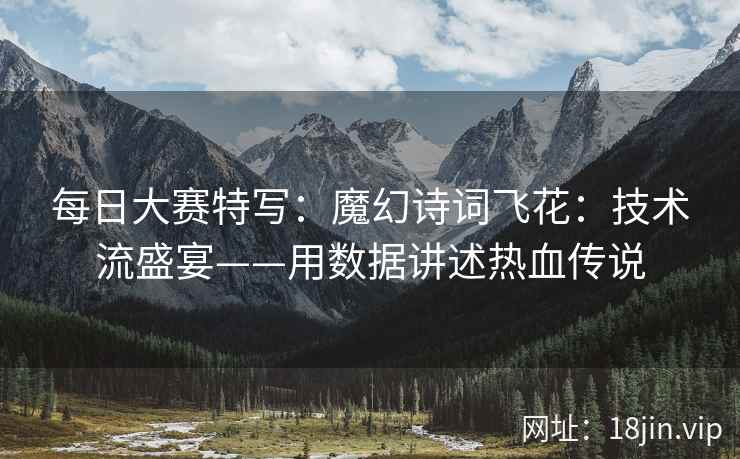 每日大赛特写：魔幻诗词飞花：技术流盛宴——用数据讲述热血传说