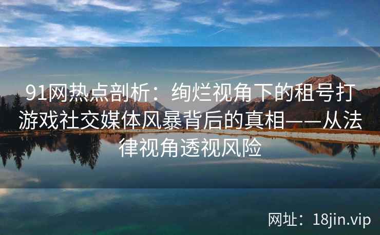 91网热点剖析：绚烂视角下的租号打游戏社交媒体风暴背后的真相——从法律视角透视风险
