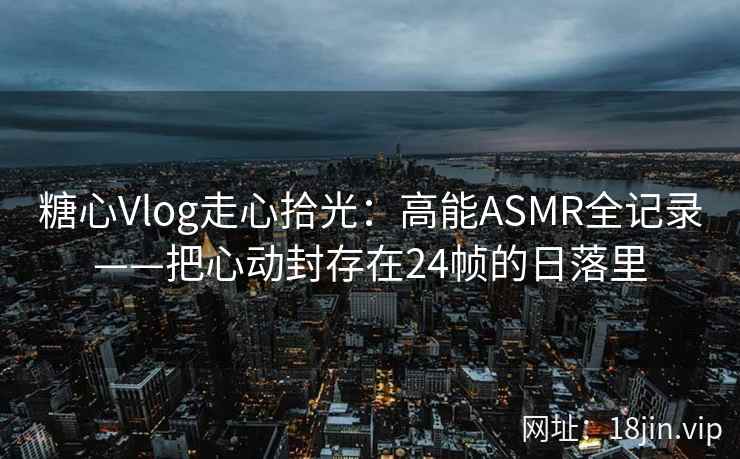 糖心Vlog走心拾光：高能ASMR全记录——把心动封存在24帧的日落里
