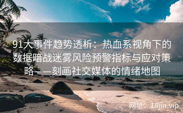 91大事件趋势透析：热血系视角下的数据暗战迷雾风险预警指标与应对策略——刻画社交媒体的情绪地图