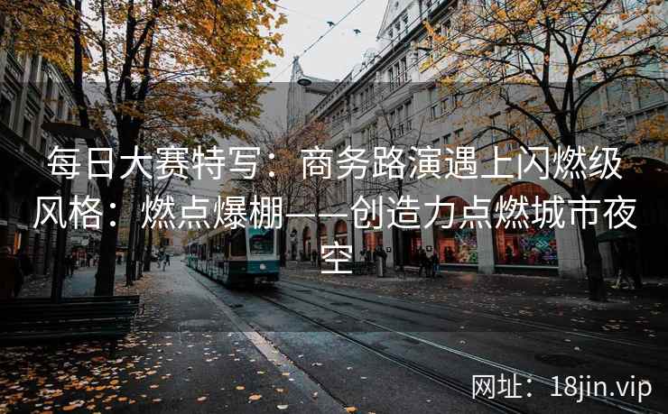 每日大赛特写：商务路演遇上闪燃级风格：燃点爆棚——创造力点燃城市夜空