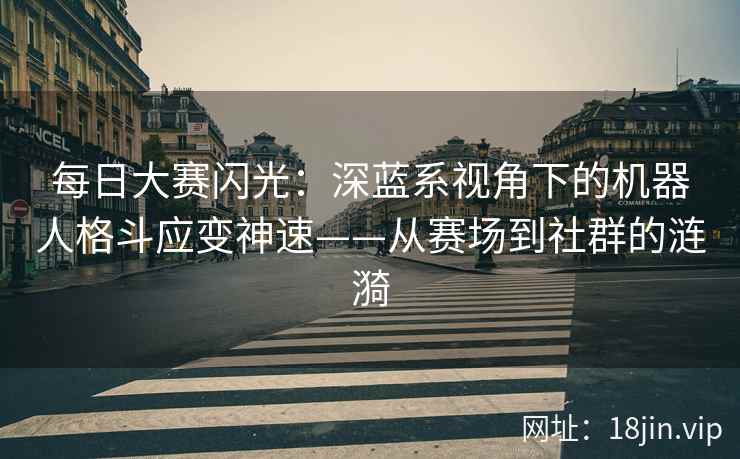 每日大赛闪光：深蓝系视角下的机器人格斗应变神速——从赛场到社群的涟漪